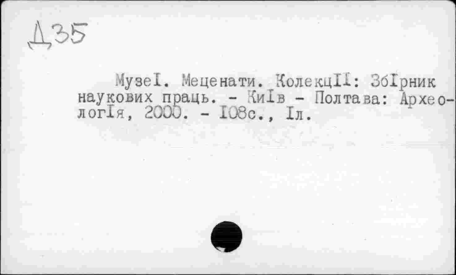 ﻿№5
Музеї. Меценати. Колекції: Збірник ових праць. - Київ - Полтава: Аохео-я, 2000. - І08с., Іл.